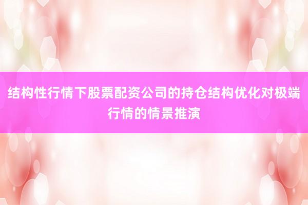 结构性行情下股票配资公司的持仓结构优化对极端行情的情景推演