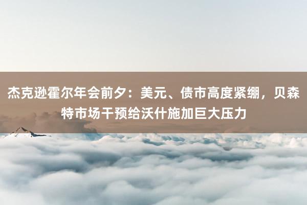 杰克逊霍尔年会前夕：美元、债市高度紧绷，贝森特市场干预给沃什施加巨大压力