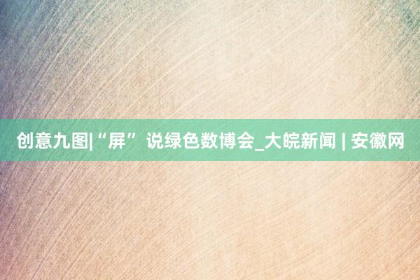 创意九图|“屏” 说绿色数博会_大皖新闻 | 安徽网