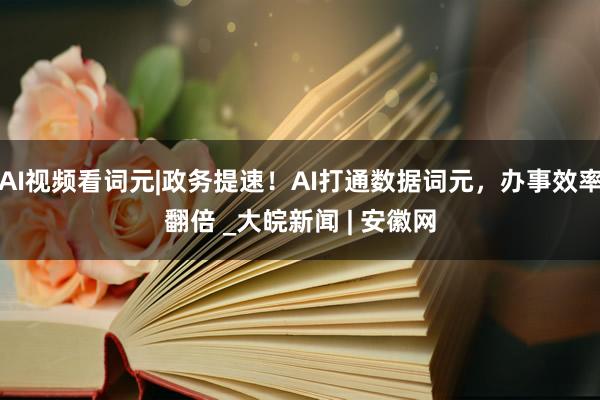 AI视频看词元|政务提速！AI打通数据词元，办事效率翻倍 _大皖新闻 | 安徽网