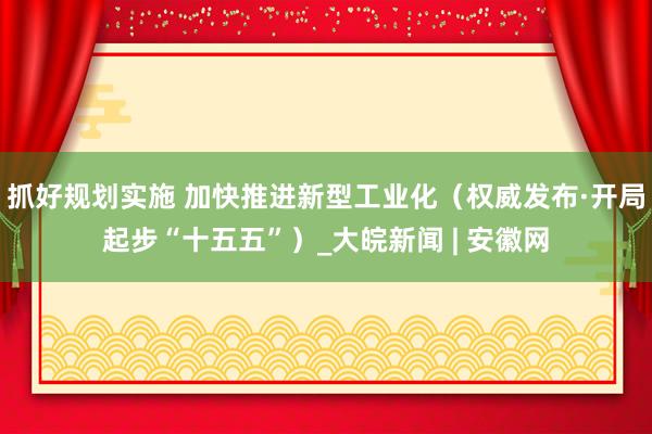 抓好规划实施 加快推进新型工业化（权威发布·开局起步“十五五”）_大皖新闻 | 安徽网