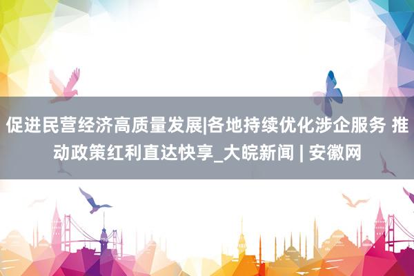 促进民营经济高质量发展|各地持续优化涉企服务 推动政策红利直达快享_大皖新闻 | 安徽网