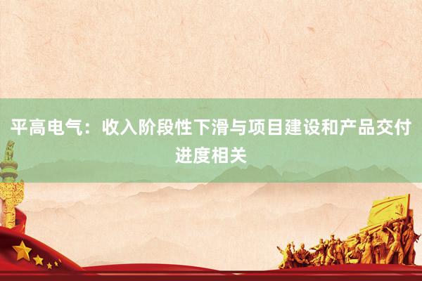 平高电气：收入阶段性下滑与项目建设和产品交付进度相关