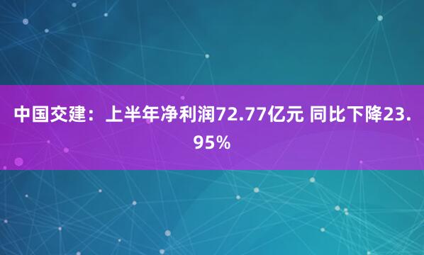 中国交建：上半年净利润72.77亿元 同比下降23.95%