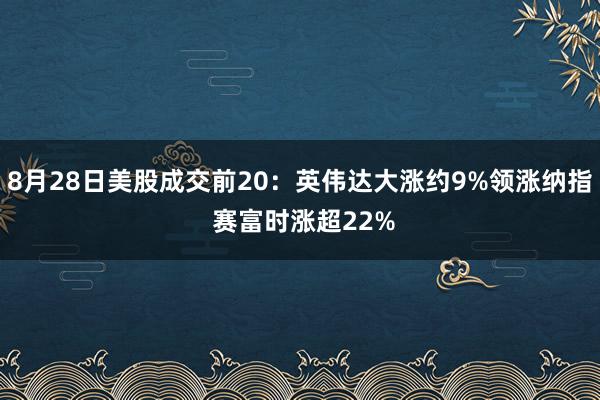 8月28日美股成交前20：英伟达大涨约9%领涨纳指 赛富时涨超22%
