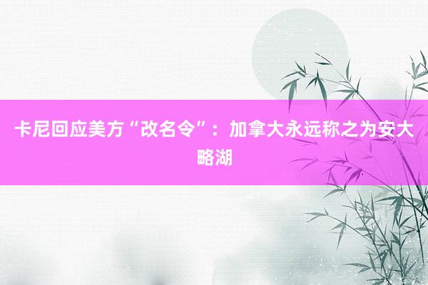 卡尼回应美方“改名令”：加拿大永远称之为安大略湖