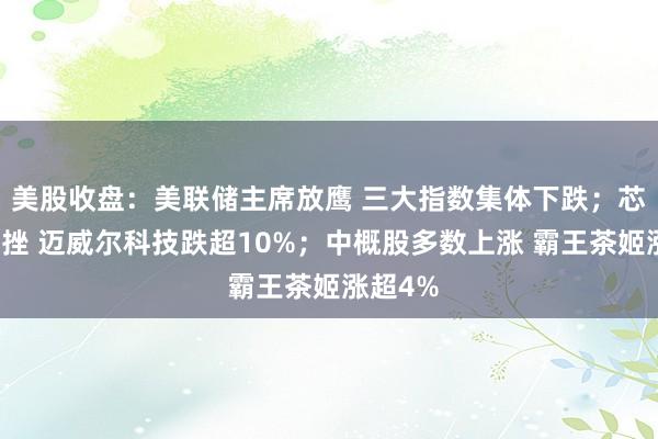 美股收盘：美联储主席放鹰 三大指数集体下跌；芯片股重挫 迈威尔科技跌超10%；中概股多数上涨 霸王茶姬涨超4%