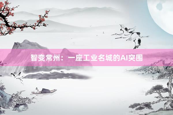 智变常州：一座工业名城的AI突围