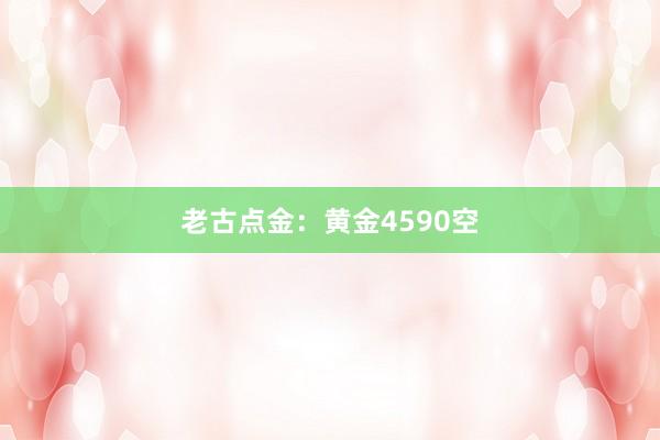 老古点金：黄金4590空