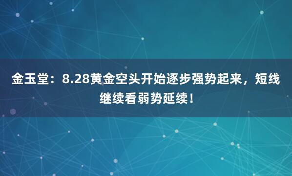 金玉堂：8.28黄金空头开始逐步强势起来，短线继续看弱势延续！