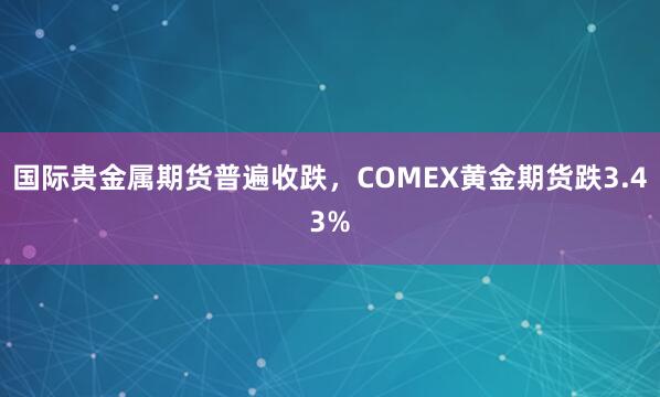 国际贵金属期货普遍收跌，COMEX黄金期货跌3.43%