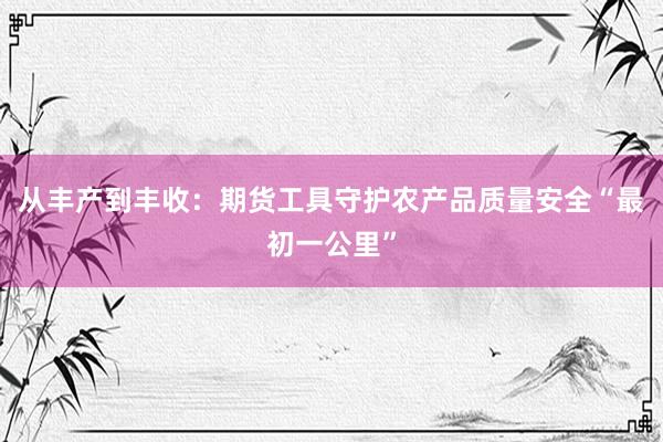 从丰产到丰收：期货工具守护农产品质量安全“最初一公里”