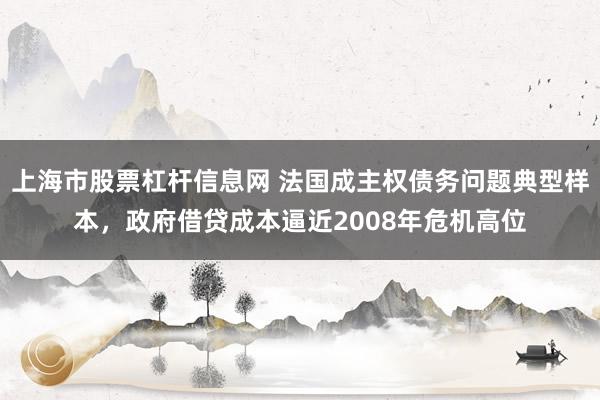 上海市股票杠杆信息网 法国成主权债务问题典型样本，政府借贷成本逼近2008年危机高位