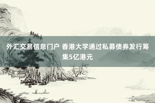 外汇交易信息门户 香港大学通过私募债券发行筹集5亿港元