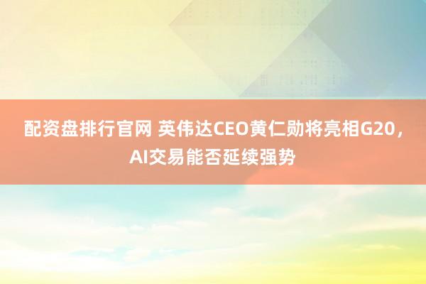 配资盘排行官网 英伟达CEO黄仁勋将亮相G20，AI交易能否延续强势