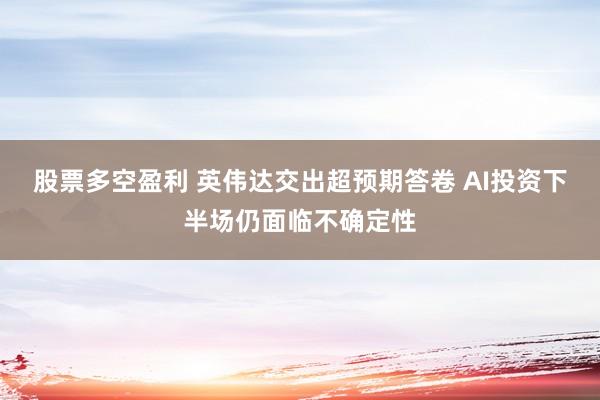 股票多空盈利 英伟达交出超预期答卷 AI投资下半场仍面临不确定性