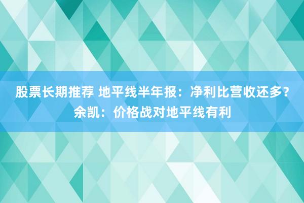 股票长期推荐 地平线半年报：净利比营收还多？余凯：价格战对地平线有利
