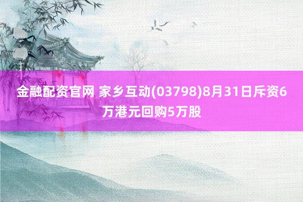 金融配资官网 家乡互动(03798)8月31日斥资6万港元回购5万股