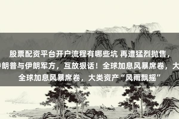 股票配资平台开户流程有哪些坑 再遭猛烈抛售，美债“杀疯了”！特朗普与伊朗军方，互放狠话！全球加息风暴席卷，大类资产“风雨飘摇”