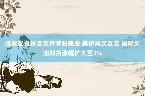 股票配资是否支持港股美股 美伊再次互袭 国际原油期货涨幅扩大至3%