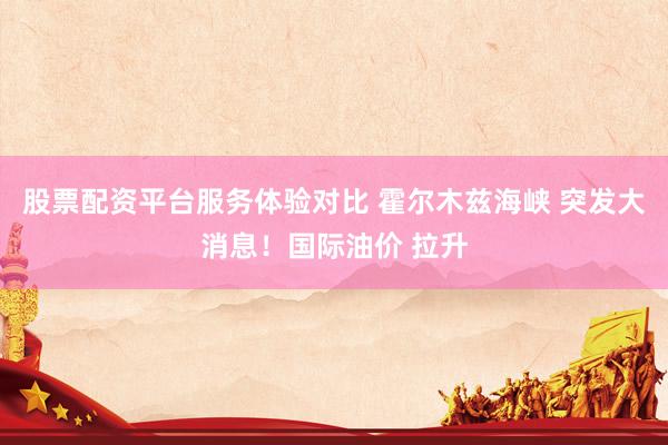 股票配资平台服务体验对比 霍尔木兹海峡 突发大消息！国际油价 拉升