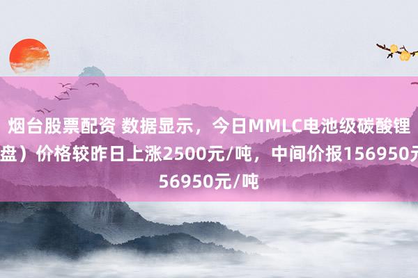 烟台股票配资 数据显示，今日MMLC电池级碳酸锂（早盘）价格较昨日上涨2500元/吨，中间价报156950元/吨