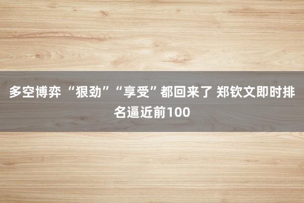 多空博弈 “狠劲”“享受”都回来了 郑钦文即时排名逼近前100