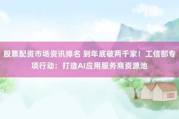 股票配资市场资讯排名 到年底破两千家！工信部专项行动：打造AI应用服务商资源池