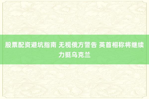 股票配资避坑指南 无视俄方警告 英首相称将继续力挺乌克兰