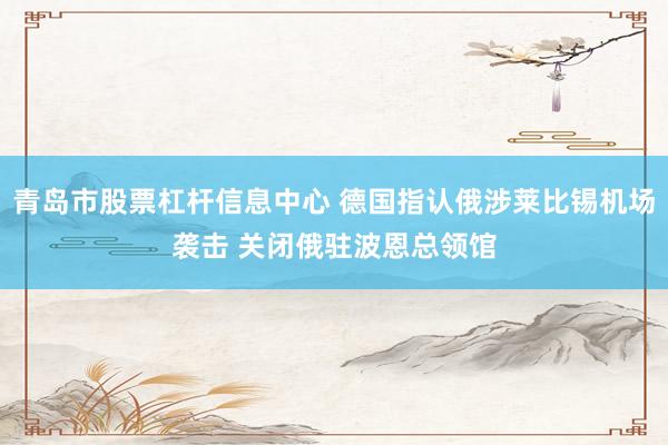青岛市股票杠杆信息中心 德国指认俄涉莱比锡机场袭击 关闭俄驻波恩总领馆