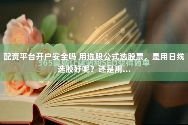 配资平台开户安全吗 用选股公式选股票，是用日线选股好呢？还是用...