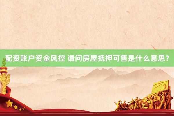 配资账户资金风控 请问房屋抵押可售是什么意思？