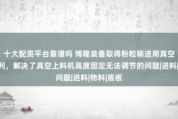 十大配资平台靠谱吗 博隆装备取得粉粒输送用真空上料机专利，解决了真空上料机高度固定无法调节的问题|进料|物料|底板