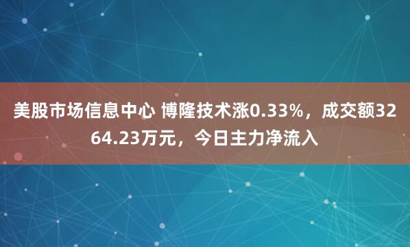美股市场信息中心 博隆技术涨0.33%，成交额3264.23万元，今日主力净流入