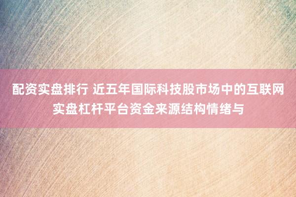 配资实盘排行 近五年国际科技股市场中的互联网实盘杠杆平台资金来源结构情绪与