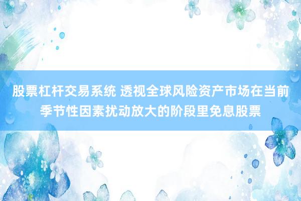 股票杠杆交易系统 透视全球风险资产市场在当前季节性因素扰动放大的阶段里免息股票