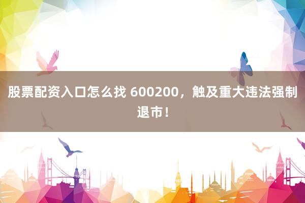 股票配资入口怎么找 600200，触及重大违法强制退市！
