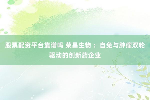 股票配资平台靠谱吗 荣昌生物 ：自免与肿瘤双轮驱动的创新药企业