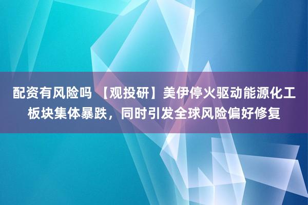 配资有风险吗 【观投研】美伊停火驱动能源化工板块集体暴跌，同时引发全球风险偏好修复