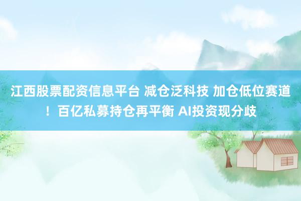 江西股票配资信息平台 减仓泛科技 加仓低位赛道!百亿私募持仓再平衡 AI投资现分歧