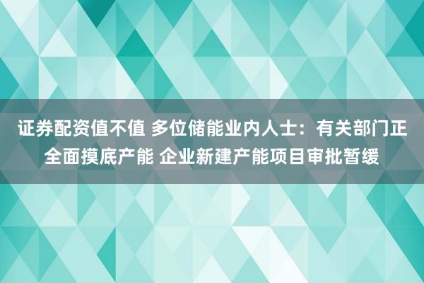 证券配资值不值 多位储能业内人士：有关部门正全面摸底产能 企业新建产能项目审批暂缓