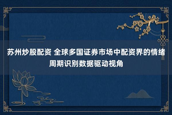 苏州炒股配资 全球多国证券市场中配资界的情绪周期识别数据驱动视角
