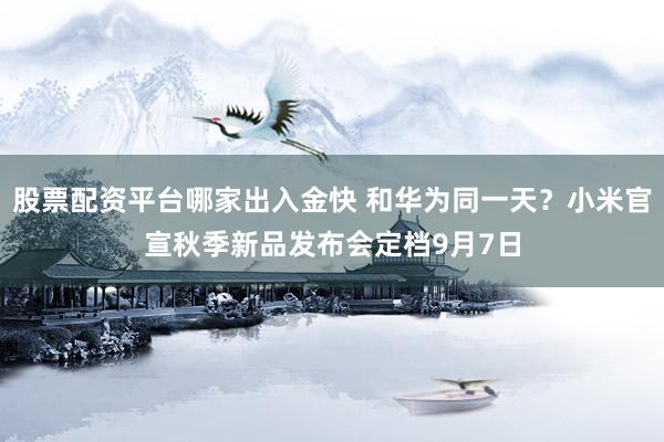 股票配资平台哪家出入金快 和华为同一天?小米官宣秋季新品发布会定档9月7日