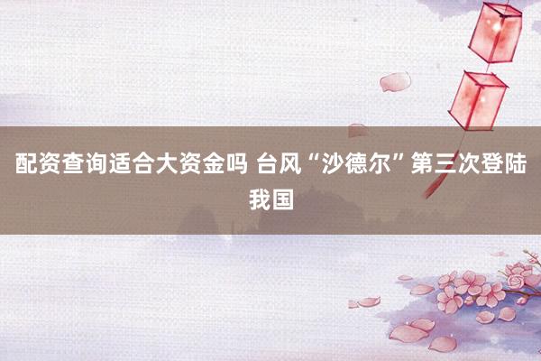 配资查询适合大资金吗 台风“沙德尔”第三次登陆我国