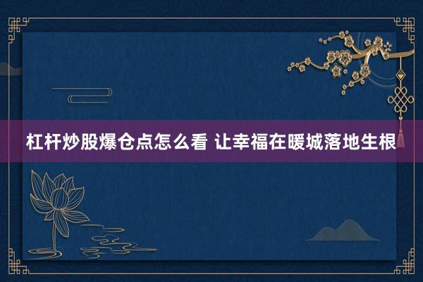 杠杆炒股爆仓点怎么看 让幸福在暖城落地生根