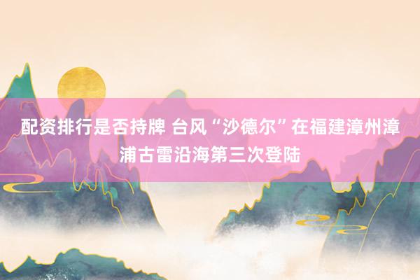 配资排行是否持牌 台风“沙德尔”在福建漳州漳浦古雷沿海第三次登陆