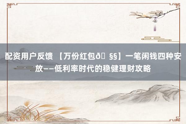 配资用户反馈 【万份红包🧧】一笔闲钱四种安放——低利率时代的稳健理财攻略