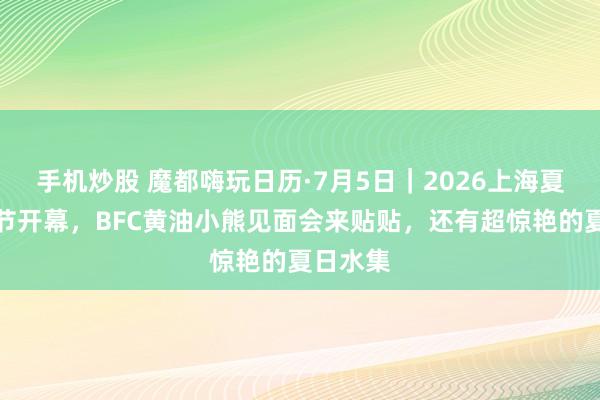 手机炒股 魔都嗨玩日历·7月5日｜2026上海夏季音乐节开幕，BFC黄油小熊见面会来贴贴，还有超惊艳的夏日水集