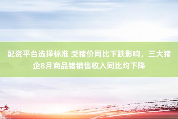 配资平台选择标准 受猪价同比下跌影响，三大猪企8月商品猪销售收入同比均下降