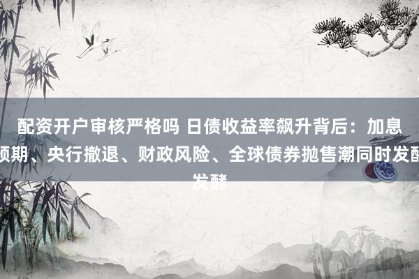 配资开户审核严格吗 日债收益率飙升背后：加息预期、央行撤退、财政风险、全球债券抛售潮同时发酵